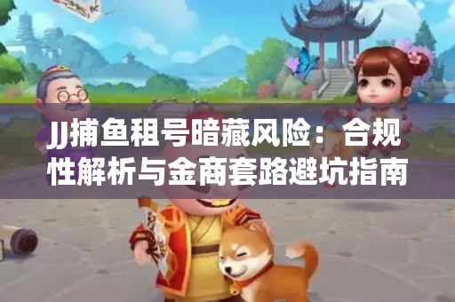 JJ捕鱼租号暗藏风险：合规性解析与金商套路避坑指南